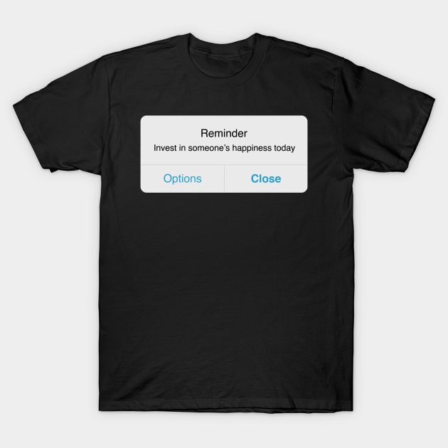 Reminder: Invest in Someone's Happiness Today T-Shirt by allielaurie